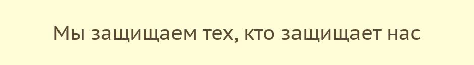 Мы защищаем тех, кто защищает нас